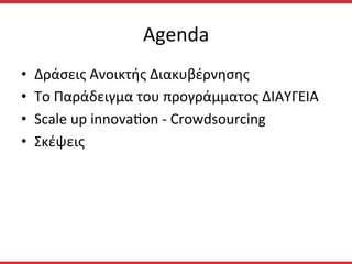 Agenda	
  
•  Δράσεις	
  Ανοικτής	
  Διακυβέρνησης	
  
•  Το	
  Παράδειγμα	
  του	
  προγράμματος	
  ΔΙΑΥΓΕΙΑ	
  
•  Scale	
  up	
  innovaion	
  -­‐	
  Crowdsourcing	
  	
  
•  Σκέψεις	
  
 