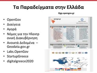 •  OpenGov	
  	
  
•  Διαύγεια	
  	
  
•  Aγορά	
  	
  	
  
•  Nόμος	
  για	
  την	
  Ηλεκτρ
ονική	
  Διακυβέρνηση	
  	
  
•  Ανοικτά	
  Δεδομένα	
  	
  – 
Geodata.gov.gr	
  	
  	
  
•  Labs.OpenGov	
  
•  StartupGreece	
  
•  digitalgreece2020	
  	
  	
  	
  
Τα	
  Παραδείγματα	
  στην	
  Ελλάδα	
  
	
   Ogp.opengov.gr	
  
 