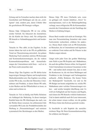 10        Vorwort



Zeitung und im Fernsehen tauchen dann nicht die      Daraus folgt: PR muss Chefsache sein, wenn
Geschichten und Meldungen auf, die am „wich-         sie gelingen soll. Anstatt inhaltlose „News“ hi-
tigsten“ sind, sondern jene, deren Urheber über      nauszuposaunen, weil es die Marketingabteilung
die geschickteste PR-Strategie verfügen.             verlangt, muss erfolgreiche PR die Kommunikati-
                                                     onsziele des Unternehmens mit der Nachfrage der
Daraus folgt: Erfolgreiche PR ist wie erfolg-        Medien in Einklang bringen.
reicher Vertrieb. Sie fokussiert die Journalisten,
die die Käufer der Storys sind. Für erfolgreiche     Dieses Buch wendet sich nicht an Einsteiger. Wie
PR braucht es Verhandlungsgeschick und Insider-      man eine Pressemitteilung formuliert oder einen
wissen.                                              Fachverteiler recherchiert, erfahren Sie anders-
                                                     wo. Dieses Buch richtet sich an PR-Entscheider,
Tatsache ist: Was zählt, ist das Ergebnis. In den    an Menschen, die in Unternehmen und Agenturen
letzten Jahren hat sich in der PR ein gefährlicher   an vorderster Front stehen und für Präsenz in den
Trend zur Theoretisierung entwickelt. Am grünen      Medien sorgen müssen.
Marketing-Tisch entstehen uferlose PR-Konzepte
und Kommunikationsstrategien, die die wahren         Längst nicht jeder Euro der großen Marketing-
Kommunikationsprobleme und -herausforde-             etats fließt in jene PR-Projekte und -Maßnahmen,
rungen der Unternehmen nicht lösen – weil sie in     die auch den größten Nutzen stiften. Im Gegenteil:
der Praxis nicht umsetzbar sind.                     Viele Unternehmen investieren Unsummen in ihre
                                                     PR – und stellen doch erstaunt fest, dass es stets
Daraus folgt: Das Ergebnis von PR dürfen keine       die Konkurrenz ist, die mit ihren Meldungen und
langwierigen Strategie-Papiere und komplizierten     Produkten in den Zeitungen und Fachmagazinen
Markenbotschaften sein. Das Ergebnis von erfolg-     auftaucht. „Public Relations: Die besten Tricks
reicher PR ist das, was über die Menschen, Unter-    der Medienprofis“ beschreibt, wie und wo Ihr
nehmen und Produkte, in deren Dienst PR steht,       PR-Budget am besten aufgehoben ist, welche PR-
in den Medien und der Öffentlichkeit zu lesen, zu    Maßnahmen unter welchen Voraussetzungen wir-
sehen und zu hören ist.                              ken – und welche komplett überflüssig sind. Es
                                                     wirft ein Schlaglicht auf die Gesetze und Regeln,
Tatsache ist: Viel zu häufig sind Public Relations   nach denen die PR-Branche wirklich funktioniert.
ein Anhängsel des Marketing. In dieser traurigen     Und ist damit natürlich auch für Leser interessant,
Realität beten die PR-Abteilungen das nach, was      die schon immer wissen wollten, wie die großen
die Werber ihnen vorsetzen. Im schlimmsten Falle     PR-Storys hinter den Kulissen gestrickt werden.
verwandeln PR-Leute die Produktbotschaften der
Werbung in „Pressemitteilungen“ und ruinieren        Es beschreibt in acht Kapiteln die aussichts-
systematisch ihre Beziehungen zu den Medien.         reichsten Wege für Ihren Kommunikationserfolg.
                                                     Sie erfahren zum Beispiel …




                     BusinessVillage – Update your Knowledge!
 