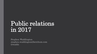 Public relations
in 2017
Stephen Waddington
stephen.waddington@ketchum.com
@wadds
 