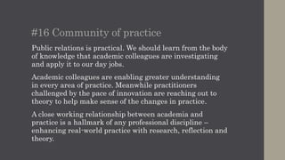 #17 Creativity as a public relations discipline
In the shift to data driven programmes there’s a danger
that we lose sight of creativity.
Tools help us identify publics and their motivation but
storytelling and content will always remain the means of
engagement.
At Ketchum the creative function is deeply embedded
within our planning process, StoryWorks newsrooms and
teams. Creative thinkers are held in high respect.
Public relations is rightful place alongside advertising and
creative agencies at Cannes and Eurobest winning awards
in our own right and as part of integrated solutions.
 