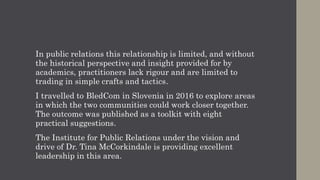 #18 Are you any good?
How do you train in a profession where the skills you learn
are likely to outdated before you complete the qualification
or training programme?
Continuous professional development (CPD) integrated
with your personal development is the only solution.
The Global Alliance under the leadership of Professor Anne
Gregory has completed an excellent project that sets out
the skills required of practitioners at both an entry-level
and mid-career or senior level.
The Global Capabilities Framework Project sets out a
series of behaviours and skills have been attributed to
each role.
 