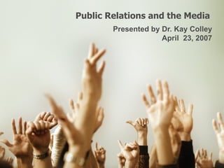 Public Relations and the Media  Presented by Dr. Kay Colley April  23, 2007 