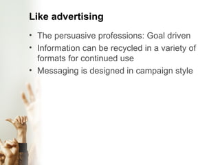 Like advertising The persuasive professions: Goal driven Information can be recycled in a variety of formats for continued use Messaging is designed in campaign style 