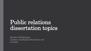 Public relations
dissertation topics
Stephen Waddington
stephen.waddington@ketchum.com
@wadds
 