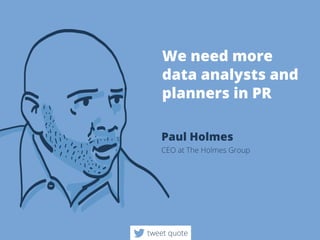 Weneedmore
dataanalystsand
plannersinPR
PaulHolmes
CEOatTheHolmesGroup
tweetquote
 
