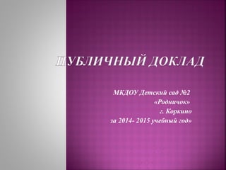 МКДОУ Детский сад №2
«Родничок»
г. Коркино
за 2014- 2015 учебный год»
 