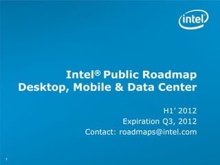Intel® Public Roadmap
    Desktop, Mobile & Data Center

                                   H1’ 2012
                        Expiration Q3, 2012
              Contact: roadmaps@intel.com


1
 