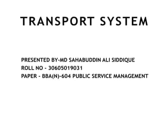 TRANSPORT SYSTEM
PRESENTED BY-MD SAHABUDDIN ALI SIDDIQUE
ROLL NO - 30605019031
PAPER - BBA(N)-604 PUBLIC SERVICE MANAGEMENT
 