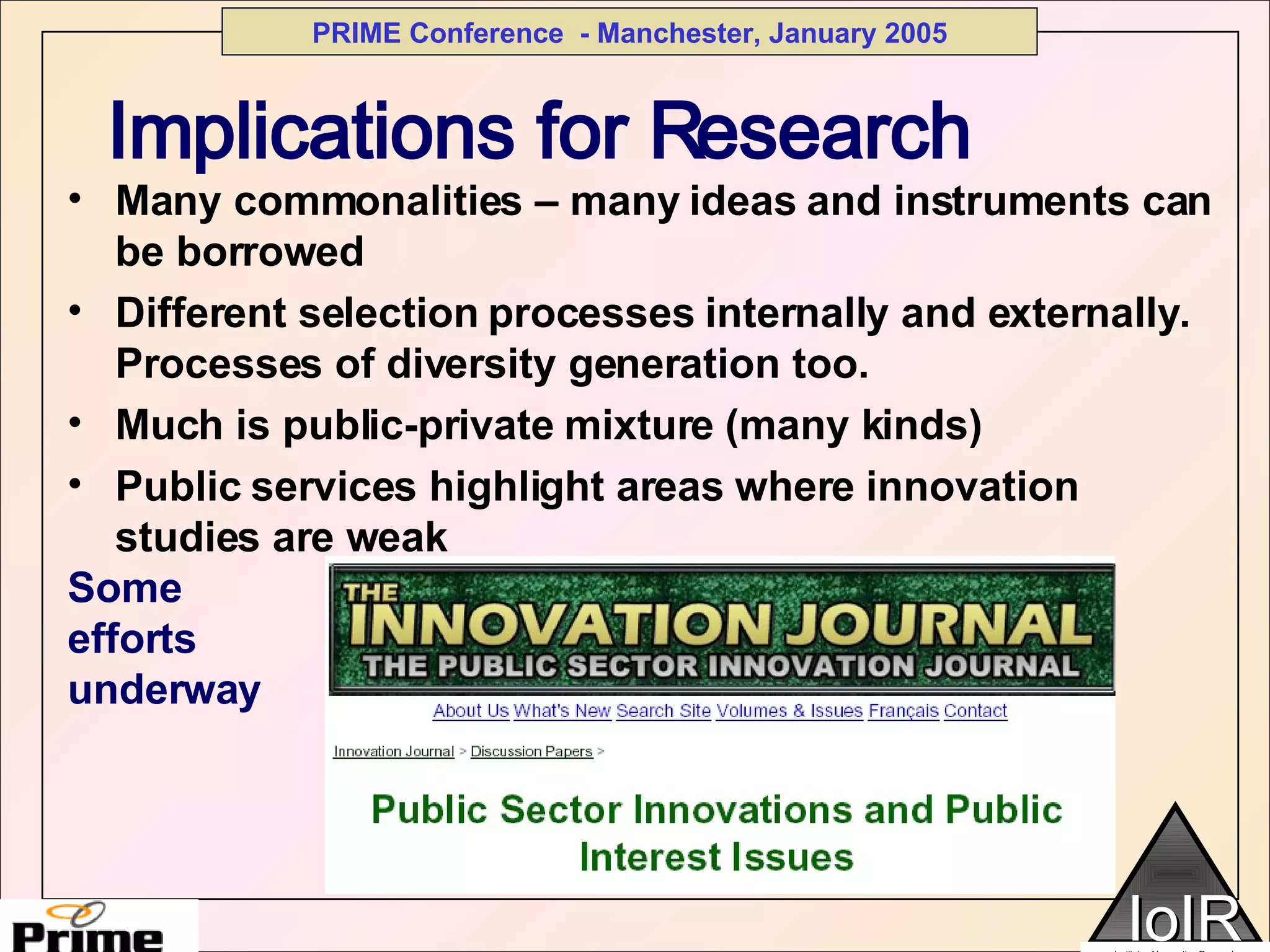 Implications for Research Many commonalities – many ideas and instruments can be borrowed Different selection processes internally and externally.  Processes of diversity generation too. Much is public-private mixture (many kinds) Public services highlight areas where innovation studies are weak Some  efforts  underway 