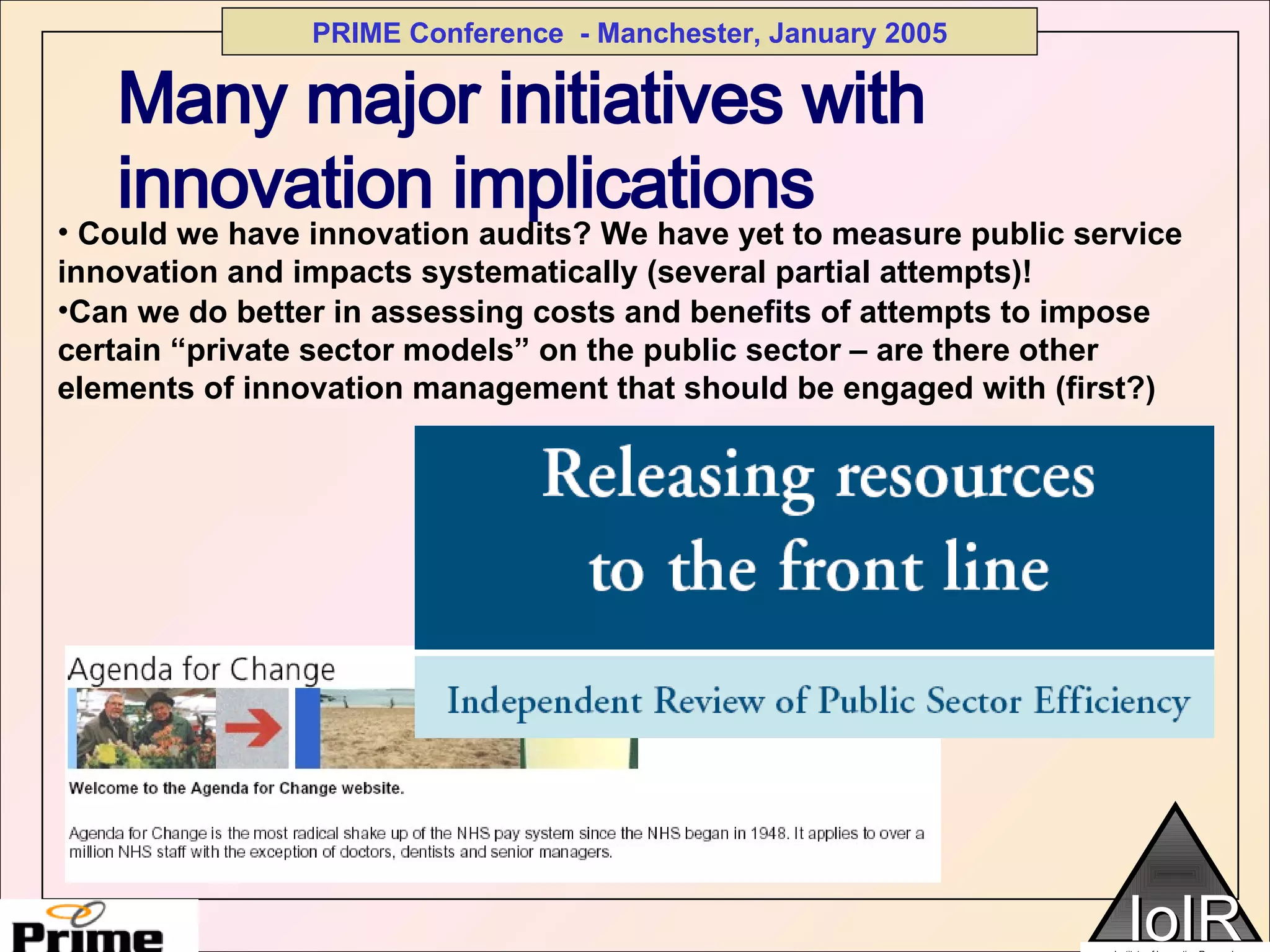 Many major initiatives with innovation implications Could we have innovation audits? We have yet to measure public service innovation and impacts systematically (several partial attempts)! Can we do better in assessing costs and benefits of attempts to impose certain “private sector models” on the public sector – are there other elements of innovation management that should be engaged with (first?) 