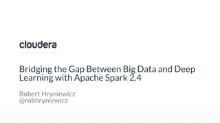 © Cloudera, Inc. All rights reserved.
Bridging the Gap Between Big Data and Deep
Learning with Apache Spark 2.4
Robert Hryniewicz
@robhryniewicz
 