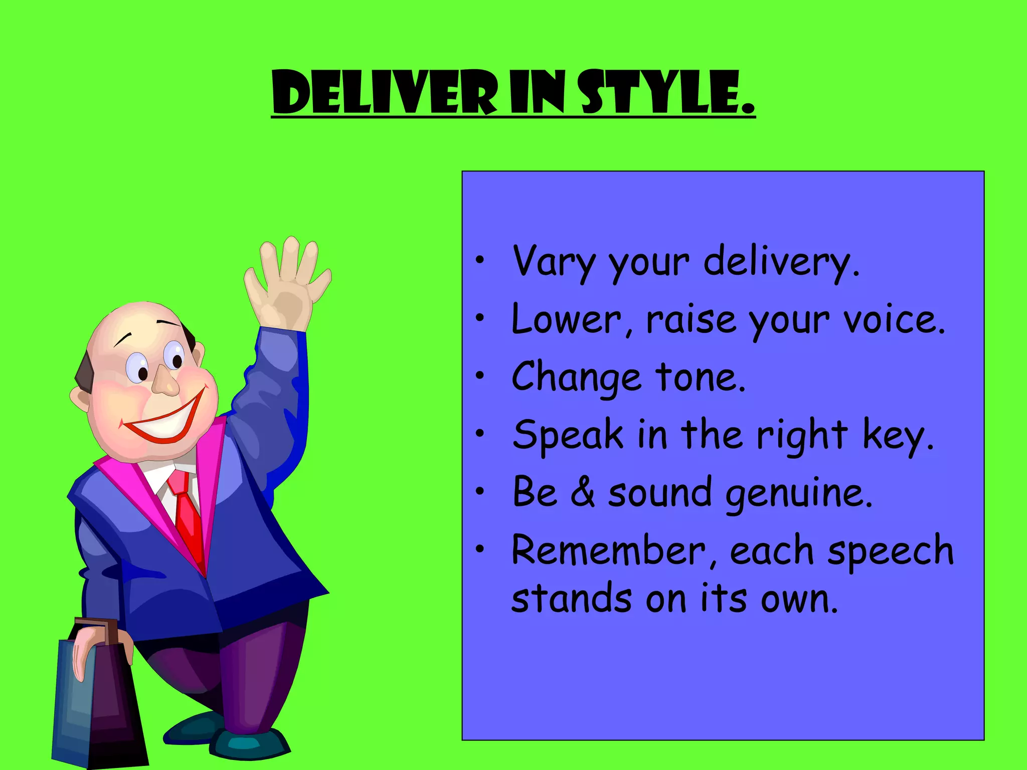 Deliver in style. Vary your delivery.  Lower, raise your voice.  Change tone. Speak in the right key. Be & sound genuine. Remember, each speech stands on its own. 