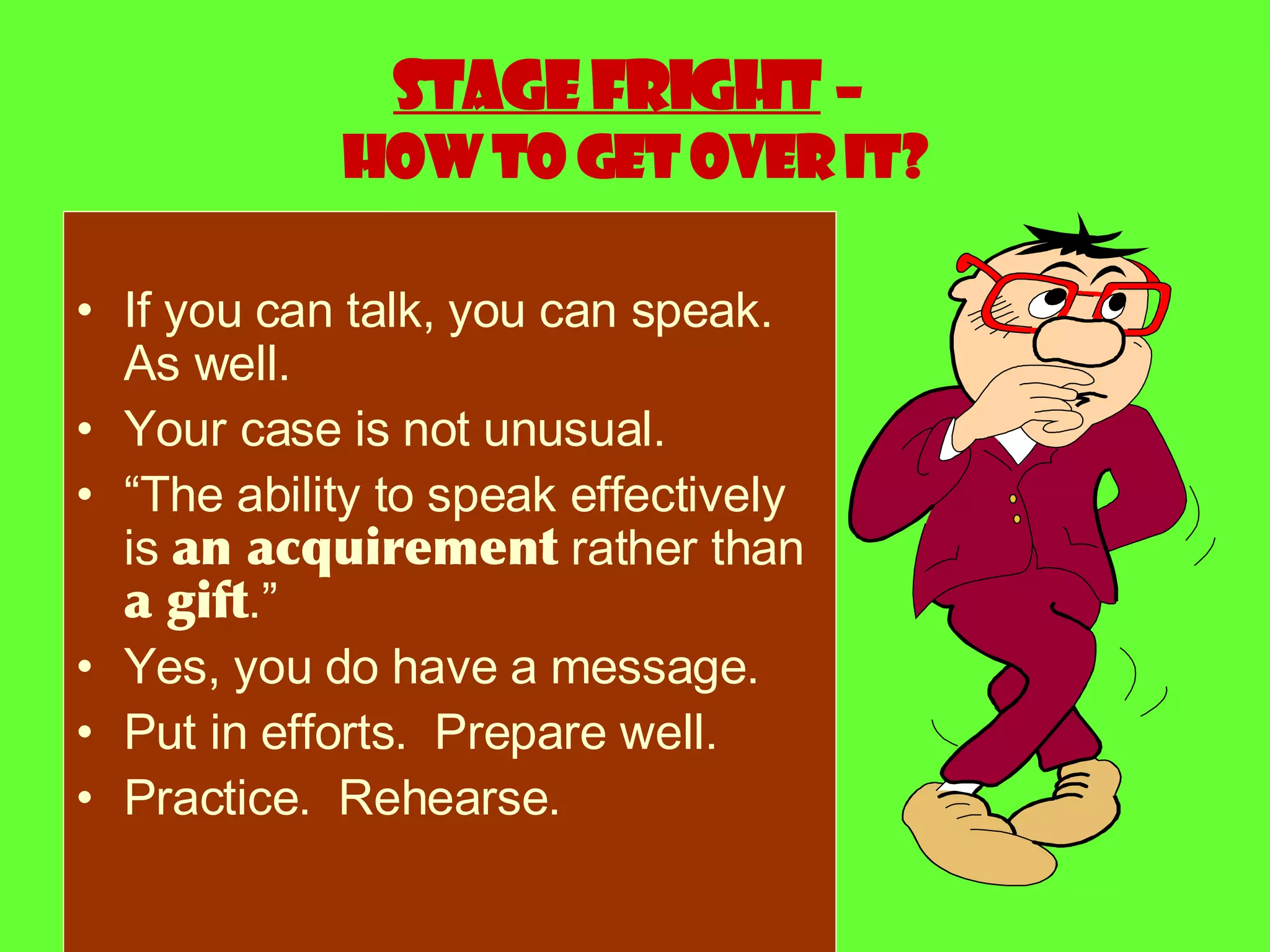 Stage fright  –  how to get over it? If you can talk, you can speak.  As well. Your case is not unusual. “ The ability to speak effectively is  an acquirement  rather than  a gift .” Yes, you do have a message. Put in efforts.  Prepare well.  Practice.  Rehearse. 