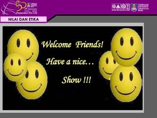 NILAI DAN ETIKA Welcome  Friends! Have a nice… Show !!! 