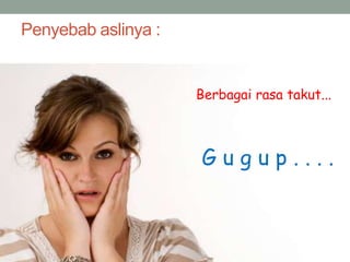 Penyebab aslinya :
Berbagai rasa takut...
G u g u p . . . .
 