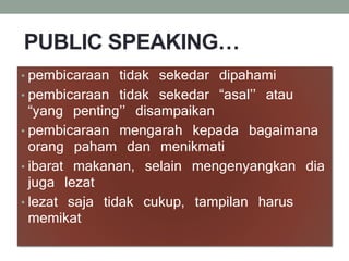 PUBLIC SPEAKING…
• pembicaraan tidak sekedar dipahami
• pembicaraan tidak sekedar “asal’’ atau
“yang penting’’ disampaikan
• pembicaraan mengarah kepada bagaimana
orang paham dan menikmati
• ibarat makanan, selain mengenyangkan dia
juga lezat
• lezat saja tidak cukup, tampilan harus
memikat
 
