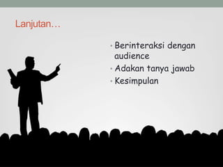 Lanjutan…
• Berinteraksi dengan
audience
• Adakan tanya jawab
• Kesimpulan
 
