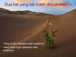 Dua hal yang tak boleh dibicarakan
• Yang sudah diketahui oleh audience
• Yang tidak ingin diketahui oleh
audience
 