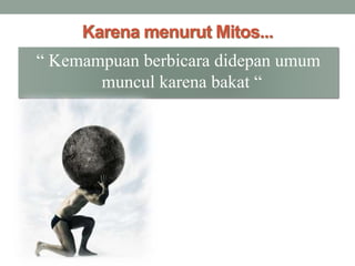 Karena menurut Mitos...
“ Kemampuan berbicara didepan umum
muncul karena bakat “
 