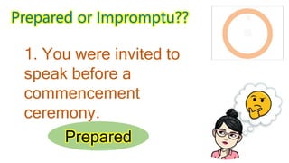 Prepared or Impromptu??
2. You were asked to
speak in an ambush
interview.
Impromptu
 