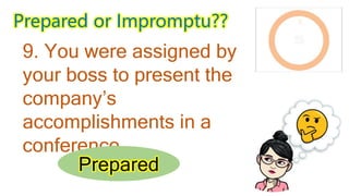 Prepared or Impromptu??
10. You were asked to
share your knowledge
about a topic on-the-
spot.
Impromptu
 