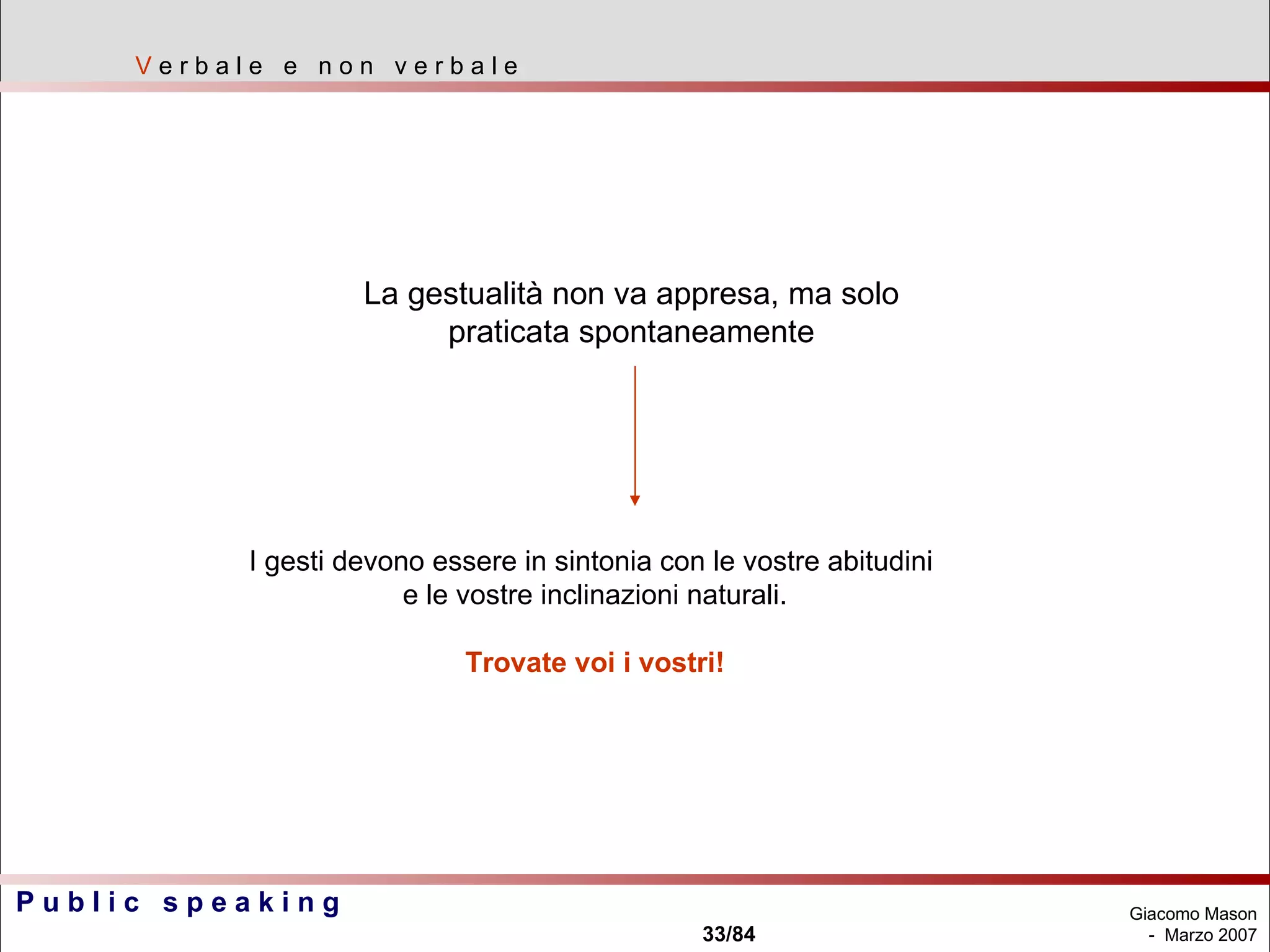 La gestualità non va appresa, ma solo praticata spontaneamente V  e r b a l e  e  n o n  v e r b a l e I gesti devono essere in sintonia con le vostre abitudini  e le vostre inclinazioni naturali. Trovate voi i vostri! 
