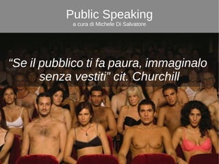 Public Speaking
a cura di Michele Di Salvatore
“Se il pubblico ti fa paura, immaginalo
senza vestiti” cit. Churchill
 
