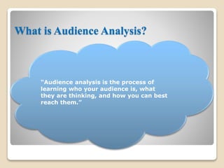 What is Audience Analysis?
“Audience analysis is the process of
learning who your audience is, what
they are thinking, and how you can best
reach them.”
 