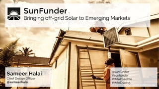 Bringing off-grid Solar to Emerging Markets
SunFunder
Sameer Halai
Chief Design Officer
@sameerhalai
@sunfunder
#sunfunder
#WIADseattle
#WIADsea15
 