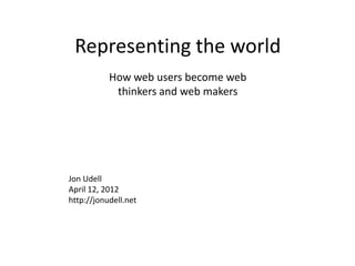 Representing the world
           How web users become web
            thinkers and web makers




Jon Udell
April 12, 2012
http://jonudell.net
 