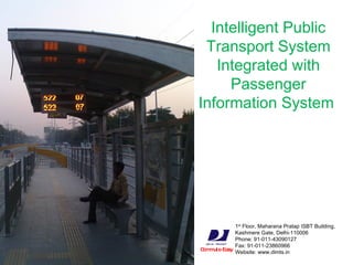 Commute Easy Intelligent Public Transport System Integrated with Passenger Information System  1 st  Floor, Maharana Pratap ISBT Building,  Kashmere Gate, Delhi-110006 Phone: 91-011-43090127 Fax: 91-011-23860966 Website: www.dimts.in 