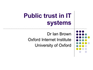 Public trust in IT systems Dr Ian Brown Oxford Internet Institute University of Oxford 