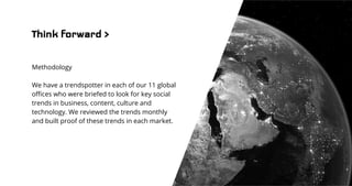 Think forward >
Methodology
We have a trendspotter in each of our 11 global
offices who were briefed to look for key socia...