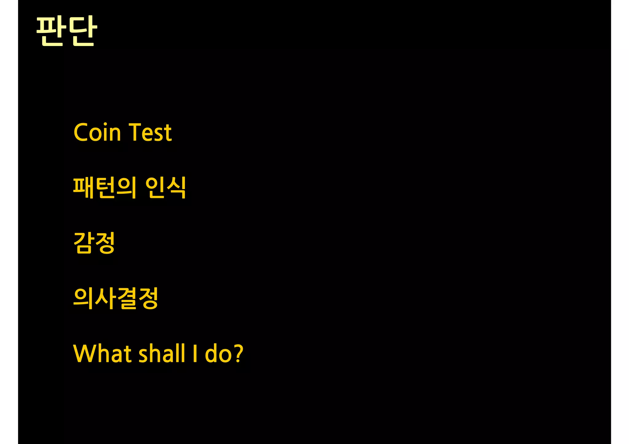 판단

 Coin Test

 패턴의 인식

 감정

 의사결정

 What shall I do?
 
