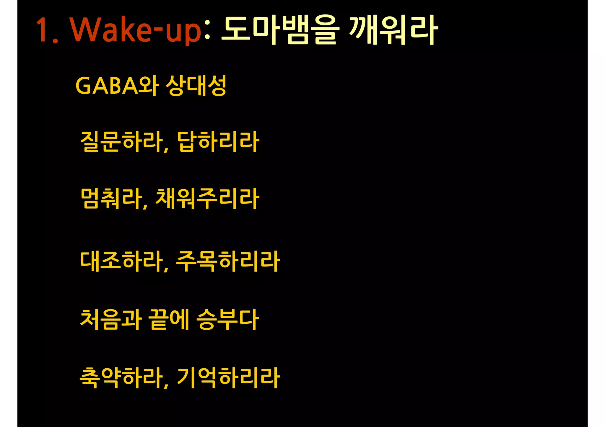 1. Wake-up: 도마뱀을 깨워라
 GABA와 상대성

  질문하라, 답하리라

  멈춰라, 채워주리라

  대조하라, 주목하리라

  처음과 끝에 승부다

  축약하라, 기억하리라
 