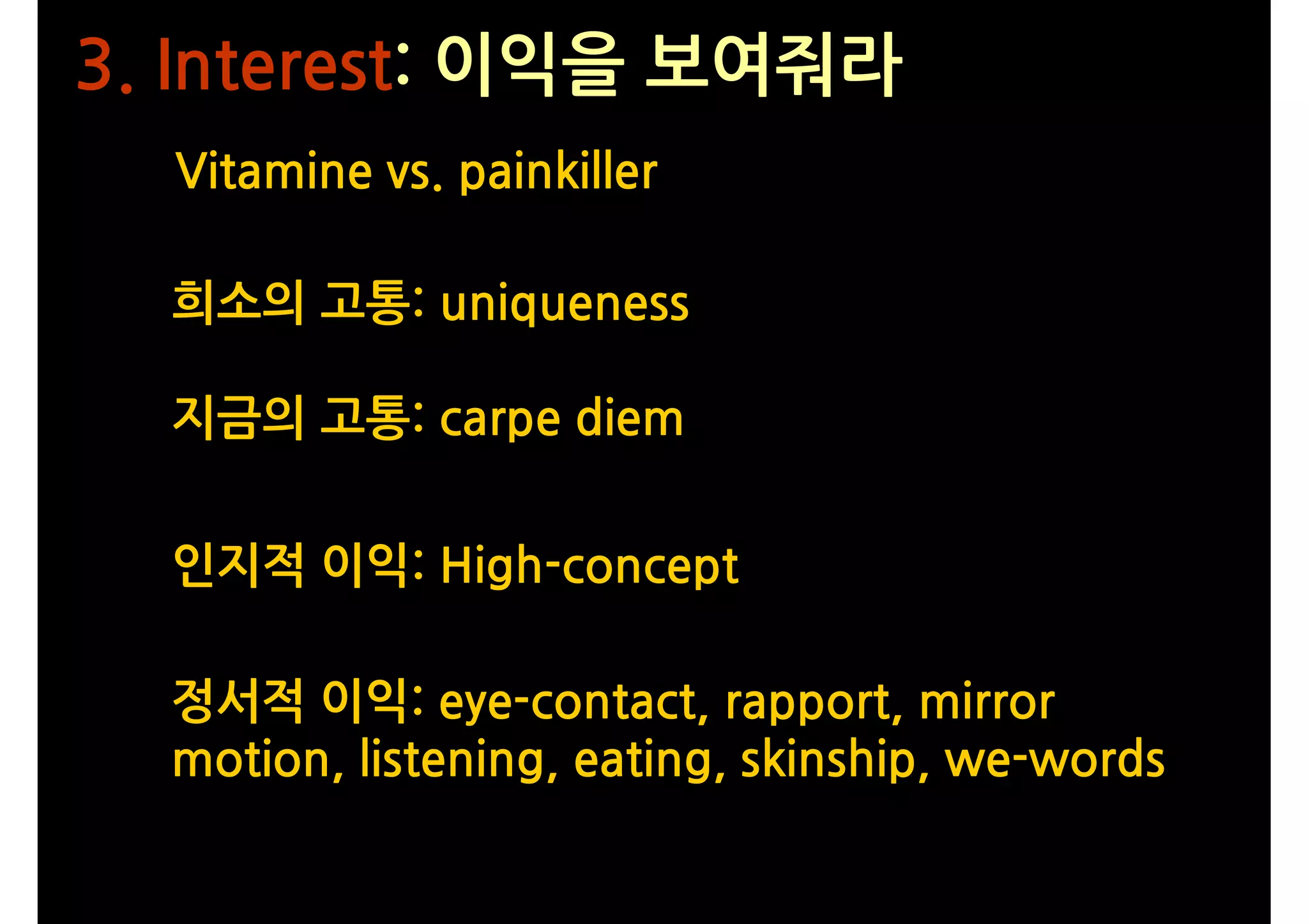 3. Interest: 이익을 보여줘라
  Vitamine vs. painkiller

  희소의 고통: uniqueness

  지금의 고통: carpe diem


  인지적 이익: High-concept

  정서적 이익: eye-contact, rapport, mirror
  motion, listening, eating, skinship, we-words
 