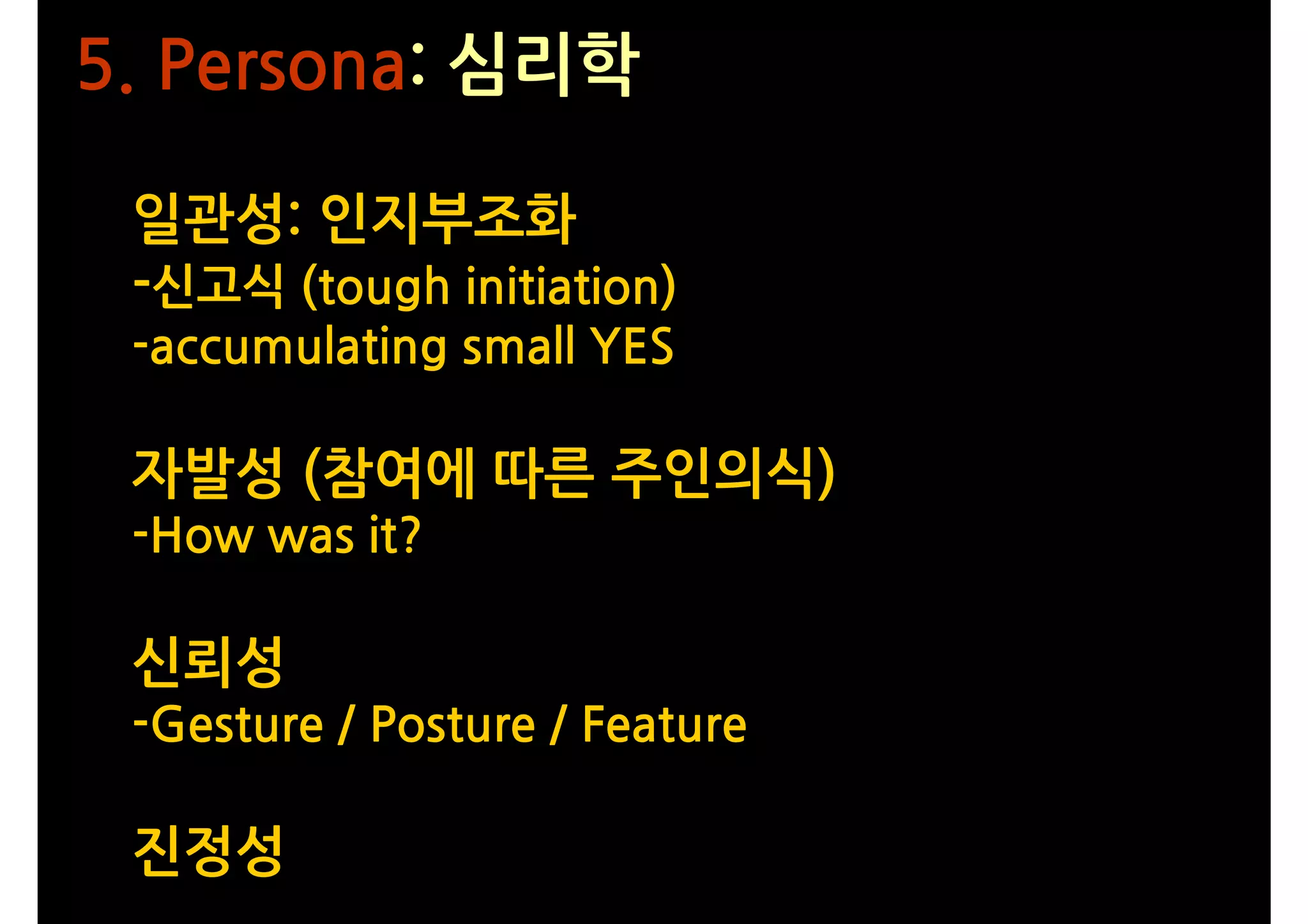 5. Persona: 심리학

 일관성: 인지부조화
 -신고식 (tough initiation)
 -accumulating small YES

 자발성 (참여에 따른 주인의식)
 -How was it?

 신뢰성
 -Gesture / Posture / Feature

 진정성
 