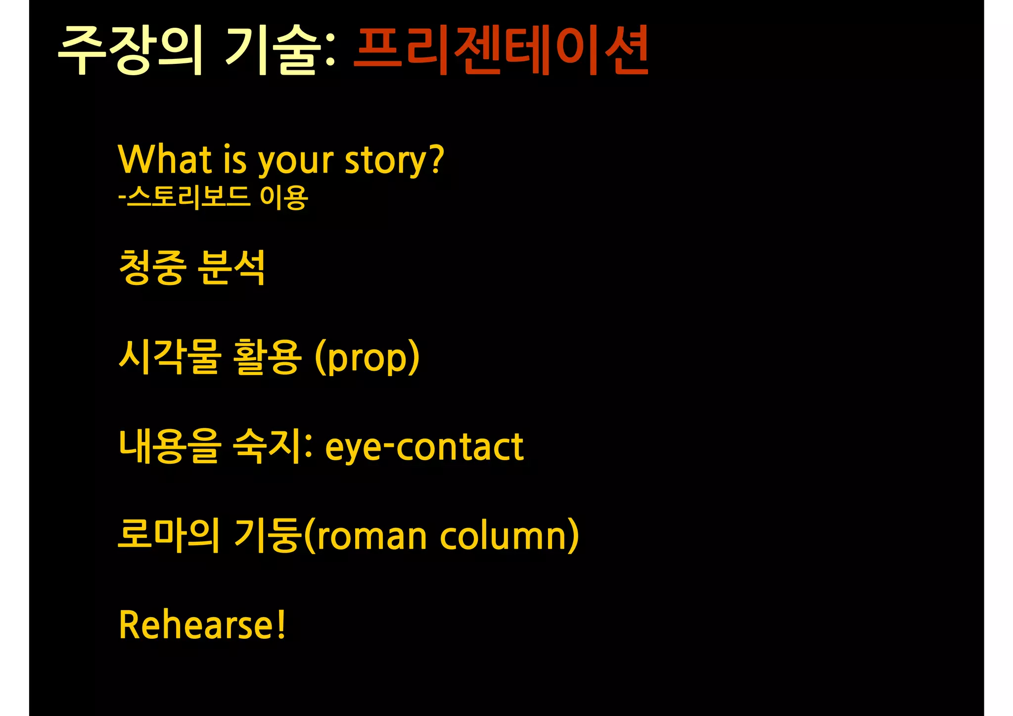 주장의 기술: 프리젠테이션
 What is your story?
 -스토리보드 이용

 청중 분석

 시각물 활용 (prop)

 내용을 숙지: eye-contact

 로마의 기둥(roman column)

 Rehearse!
 