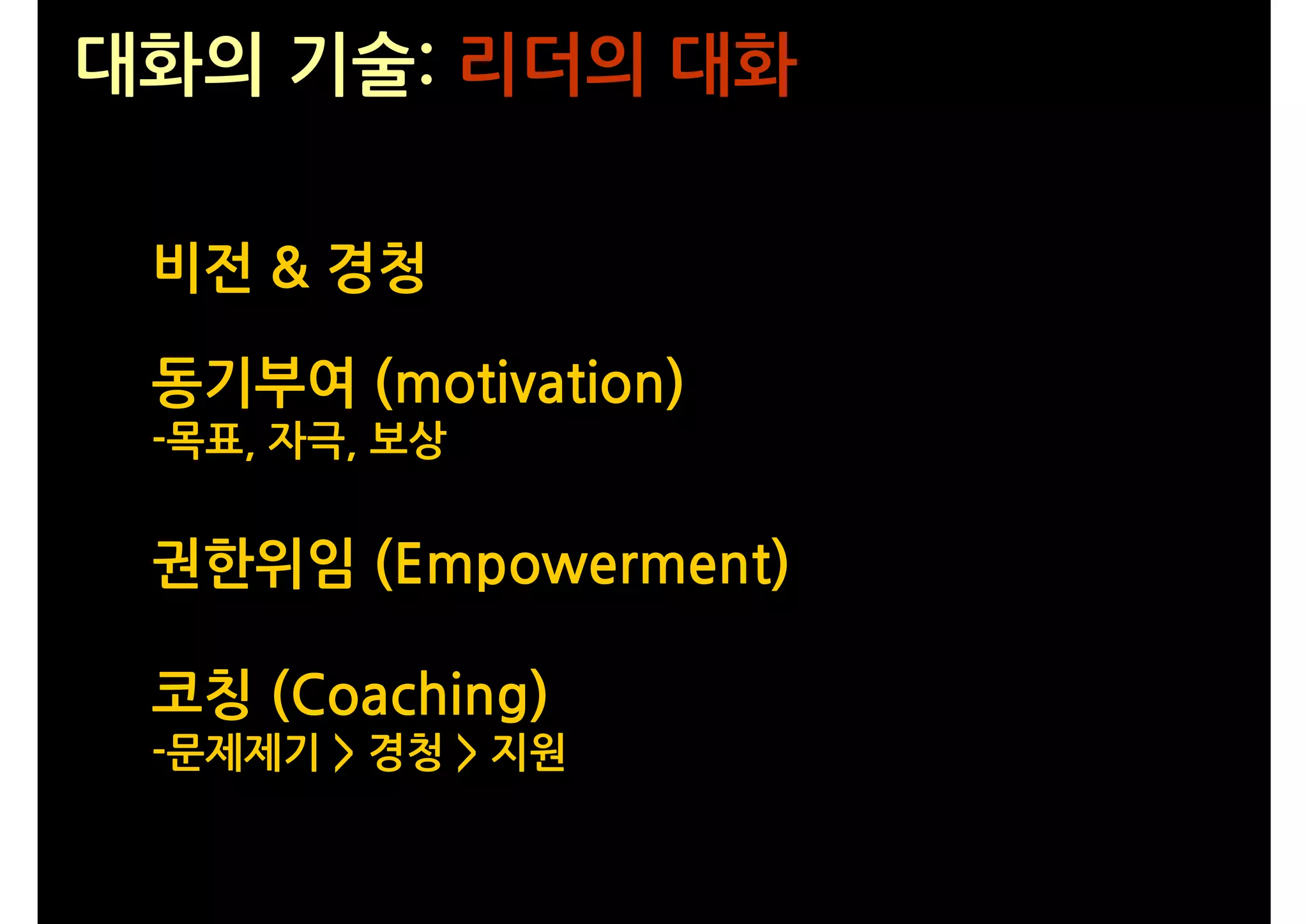 대화의 기술: 리더의 대화

 비전 & 경청

 동기부여 (motivation)
 -목표, 자극, 보상


 권한위임 (Empowerment)

 코칭 (Coaching)
 -문제제기 > 경청 > 지원
 