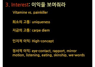 3. Interest: 이익을 보여줘라
  Vitamine vs. painkiller

  희소의 고통: uniqueness

  지금의 고통: carpe diem


  인지적 이익: High-concept

  정서...