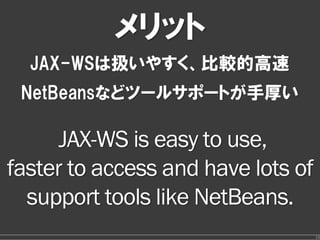 メリット
  JAX-WSは扱いやすく、比較的高速
 NetBeansなどツールサポートが手厚い

      JAX-WS is easy to use,
faster to access and have lots of
  support tools like NetBeans.
                                    16
 