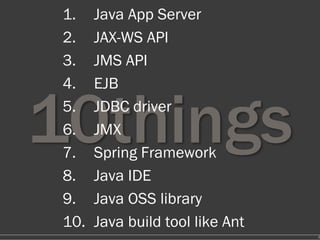 1.    Java App Server
2.    JAX-WS API
3.    JMS API
4.    EJB
5.    JDBC driver
6.    JMX
7.    Spring Framework
8.    Java IDE
9.    Java OSS library
10.   Java build tool like Ant
                                 4
 