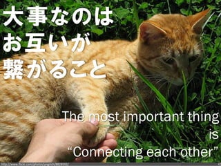 大事なのは
お互いが
繋がること
                                        The most important thing
                                                               is
                                         “Connecting each other”
http://www.flickr.com/photos/yngrich/8828592/                   42
 