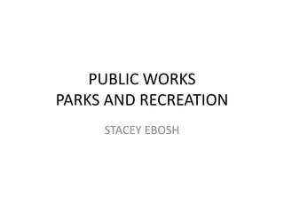PUBLIC WORKS
PARKS AND RECREATION
     STACEY EBOSH
 