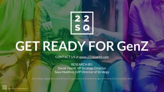 22squared © 2017. All Rights Reserved.
GET READY FOR GenZ
CONTACT US at www.22squared.com
RESEARCH BY:
David Yeend, VP Strategy Director
Saya Heathco, SVP Director of Strategy
(Methodology: 22squared surveyed 509 Gen Z’ers aged 13-21 and 205 Millennials aged 22-35 across the U.S. in October 2016.)
22squared © 2017. All Rights Reserved.
 