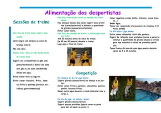 Alimentação dos desportistas
                                         Nos dias intercalados entre as sessões de treino      Comer vegetais cozidos (milho, brócolos, couve bran-
                                             deves:
Sessões de treino                        Nos almoços desses dias deves ingerir mais proteí-
                                                                                                  ca,…)
                                                                                               Beber água;
                                             nas (carne/peixe/ovo) e diminuir a quantidade     Tomar um comprimido efervescente de vitamina C (3
                                             de glícidos (massa/arroz/batata);                    horas antes).
                                         Evitar comer muito.                                   No dia após o jogo deves:
Nos dias de treino deves ingerir pela    Nos dias das sessões de treino, a hidratação deve
                                                                                               Evitar comer alimentos ricos em gordura;
   manhã:                                    ser feita;
                                                                                               Ingerir às refeições mais proteínas (carne e peixe) e
                                         Até 20 minutos antes do início do treino;
                                                                                                   diminuir a quantidade de glícidos (massa e arroz)
Leite magro com cereais ou sumo de       De 40 em 40 minutos durante o treino;
                                                                                                   para nos músculos os níveis de proteínas perdi-
   laranja natural;                      Logo após o final do treino.
                                                                                                  das;
Pão com doce.                                                                                  Tomar banho de imersão com água quente durante
                                                                                                  cerca de 5 a 10 minutos.
Nesses dias, duas ou três horas antes

   do treino deve:

Ingerir um croissant/bolo ou pão com

   geleia/marmelada e beber um sumo

   sem gás ou um sumo concentrado

   diluído em agua;
                                                            Competição
Evitar beber leite ou iogurte;
                                         Na véspera do dia do jogo deves:
Evitar comer chocolate, fritos, bata-    Ingerir glícidos (massa/arroz) ao almoço e ao jan-
                                             tar;
   tas fritas e panikes (provocar dis-
                                         Evitar comer fritos e gordura, chocolates, panrico,
   túrbios gastrointestinais).               panike, batatas fritas;
                                         Beber muita água durante a tarde (hidratar bem o
                                             corpo…).

                                         No dia do jogo, ao almoço, deves:
                                         Ingerir glícidos (massa/arroz);
                                         Ingerir poucas proteínas (pouca carne ou peixe
                                            para dar só sabor ao prato…);
 