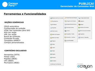 Ferramentas e Funcionalidades SEÇÕES DINÂMICAS CRUD automático Configuração de exibição HTML dos conteúdos para SEO RSS por seção XML por seção Busca de conteúdo Conteúdo Privado Templates SMARTY Campos personalizados CONTEÚDO EXCLUSIVO Aeroportos (IATA) Países (ISO) Regiões (IBGE) UFs (IBGE) Municípios (IBGE) 