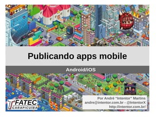 Por André “Intentor” Martins
andre@intentor.com.br - @IntentorX
http://intentor.com.br/
Publicando apps mobile
Android/iOS
 
