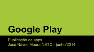 Google Play
Publicação de apps
José Naves Moura NETO - junho/2014
 